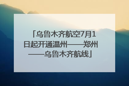 乌鲁木齐航空7月1日起开通温州——郑州——乌鲁木齐航线