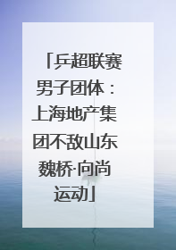 乒超联赛男子团体：上海地产集团不敌山东魏桥·向尚运动