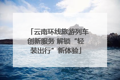 云南环线旅游列车创新服务 解锁“轻装出行”新体验