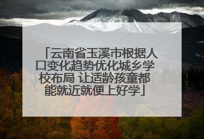 云南省玉溪市根据人口变化趋势优化城乡学校布局 让适龄孩童都能就近就便上好学