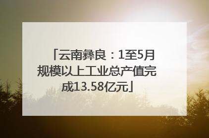 云南彝良：1至5月规模以上工业总产值完成13.58亿元