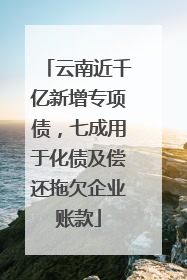 云南近千亿新增专项债，七成用于化债及偿还拖欠企业账款