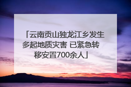 云南贡山独龙江乡发生多起地质灾害 已紧急转移安置700余人