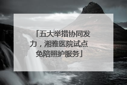 五大举措协同发力，湘雅医院试点免陪照护服务
