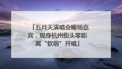 五月天演唱会暖场嘉宾，现身杭州街头零距离“软萌”开唱