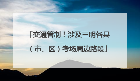 交通管制！涉及三明各县（市、区）考场周边路段