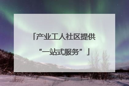 产业工人社区提供“一站式服务”
