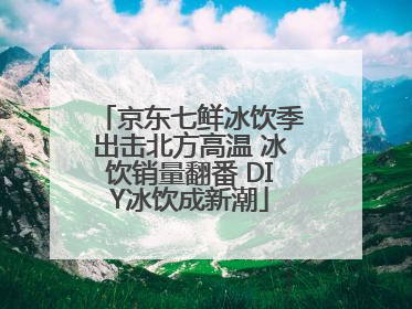 京东七鲜冰饮季出击北方高温 冰饮销量翻番 DIY冰饮成新潮