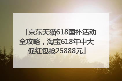 京东天猫618国补活动全攻略，淘宝618年中大促红包抢25888元