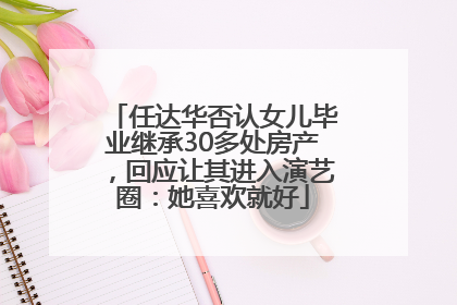 任达华否认女儿毕业继承30多处房产，回应让其进入演艺圈：她喜欢就好