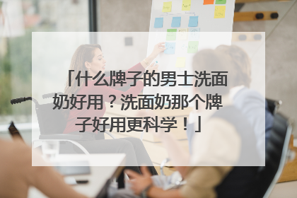 什么牌子的男士洗面奶好用？洗面奶那个牌子好用更科学！