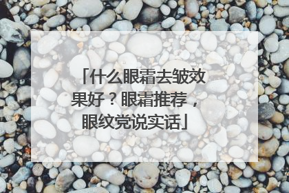 什么眼霜去皱效果好？眼霜推荐，眼纹党说实话