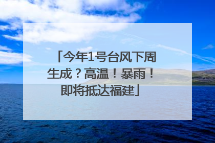 今年1号台风下周生成？高温！暴雨！即将抵达福建