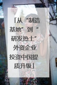从“制造基地”到“研发热土” 外资企业投资中国提质升级