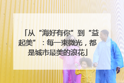 从“海好有你”到“益起美”：每一束微光，都是城市最美的浪花