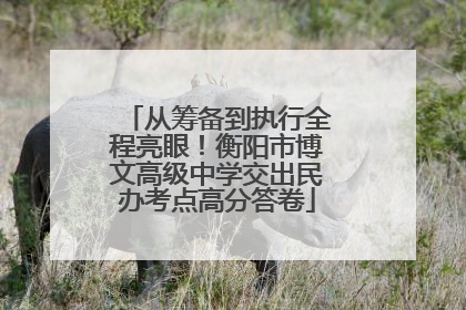 从筹备到执行全程亮眼！衡阳市博文高级中学交出民办考点高分答卷
