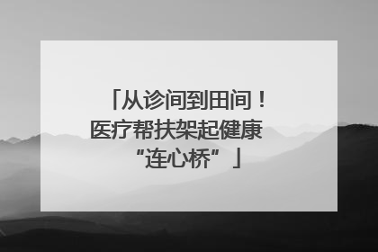 从诊间到田间！医疗帮扶架起健康“连心桥”