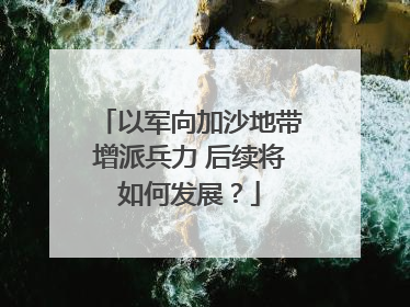 以军向加沙地带增派兵力 后续将如何发展？