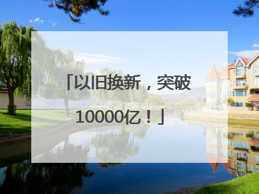 以旧换新，突破10000亿！