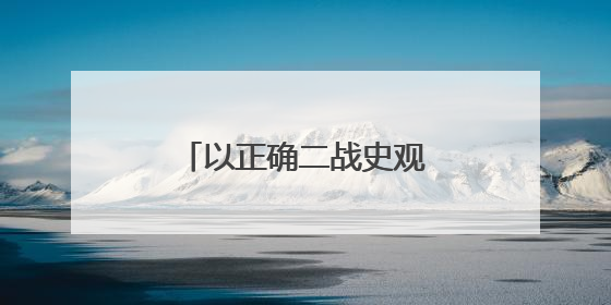 以正确二战史观守护历史的正义