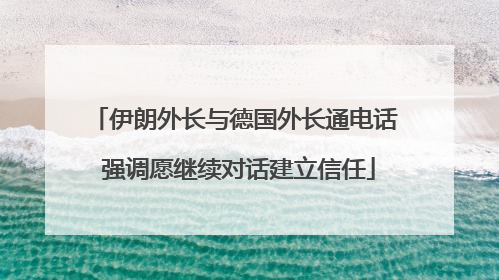 伊朗外长与德国外长通电话 强调愿继续对话建立信任
