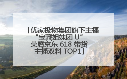 优家极物集团旗下主播 “宝藏姐妹团 U” 荣膺京东 618 带货主播双料 TOP1