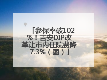 参保率破102%！吉安DIP改革让市内住院费降7.3%（图）