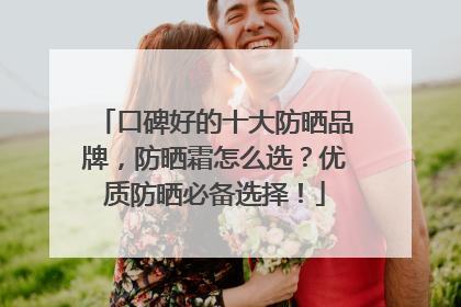 口碑好的十大防晒品牌，防晒霜怎么选？优质防晒必备选择！