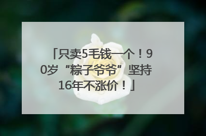 只卖5毛钱一个！90岁“粽子爷爷”坚持16年不涨价！