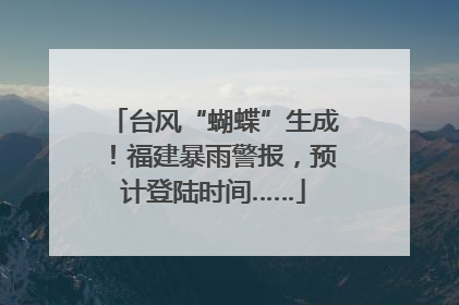 台风“蝴蝶”生成！福建暴雨警报，预计登陆时间……