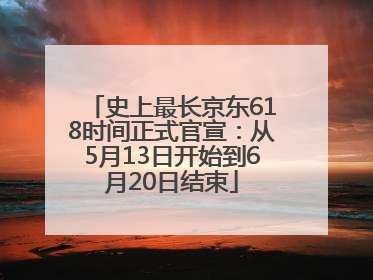 史上最长京东618时间正式官宣：从5月13日开始到6月20日结束