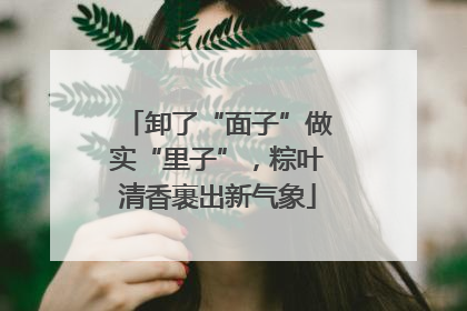 卸了“面子”做实“里子”，粽叶清香裹出新气象