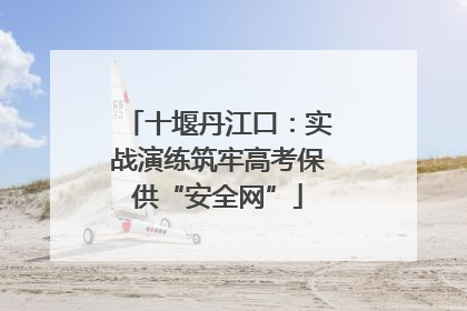 十堰丹江口：实战演练筑牢高考保供“安全网”