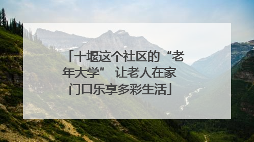 十堰这个社区的“老年大学” 让老人在家门口乐享多彩生活