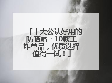 十大公认好用的防晒霜：10款王炸单品，优质选择值得一试！