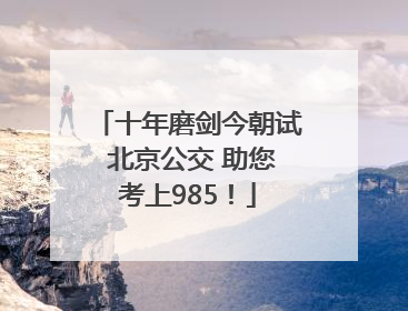 十年磨剑今朝试 北京公交 助您考上985！