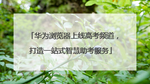 华为浏览器上线高考频道，打造一站式智慧助考服务
