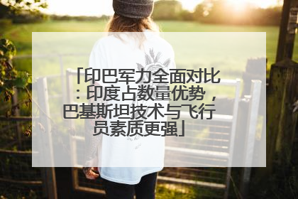 印巴军力全面对比：印度占数量优势，巴基斯坦技术与飞行员素质更强