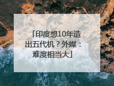 印度想10年造出五代机？外媒：难度相当大
