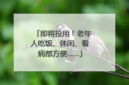 即将投用！老年人吃饭、休闲、看病都方便……