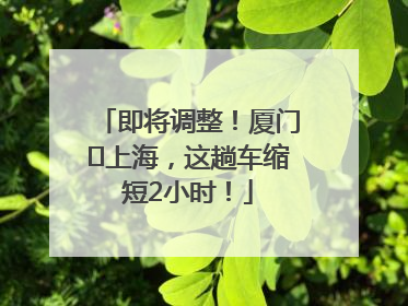 即将调整！厦门⇌上海，这趟车缩短2小时！