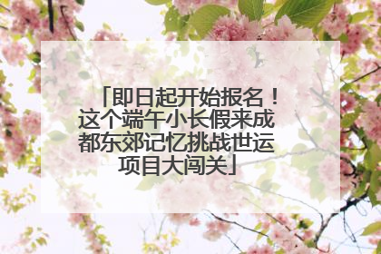即日起开始报名！这个端午小长假来成都东郊记忆挑战世运项目大闯关