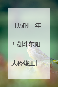 历时三年！剑斗东阳大桥竣工