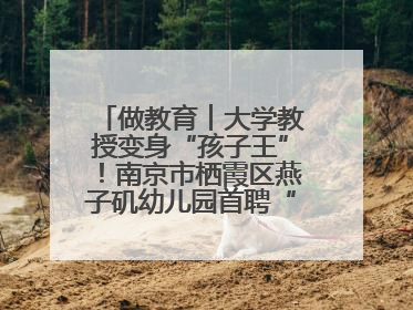 做教育︱大学教授变身“孩子王”！南京市栖霞区燕子矶幼儿园首聘“科学副园长”点燃萌娃科学梦