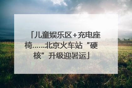 儿童娱乐区+充电座椅……北京火车站“硬核”升级迎暑运