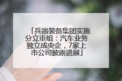 兵器装备集团实施分立重组：汽车业务独立成央企，7家上市公司披露进展