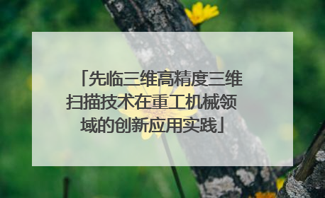 先临三维高精度三维扫描技术在重工机械领域的创新应用实践
