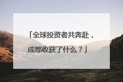 全球投资者共奔赴，成都收获了什么？