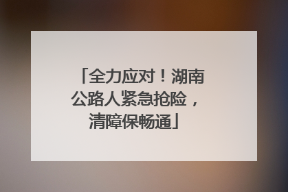 全力应对！湖南公路人紧急抢险，清障保畅通
