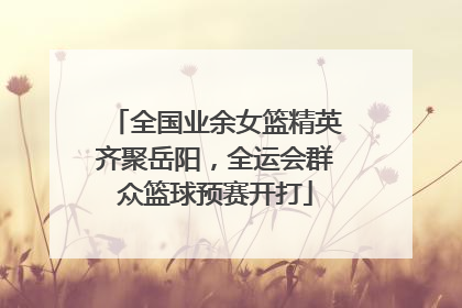 全国业余女篮精英齐聚岳阳，全运会群众篮球预赛开打